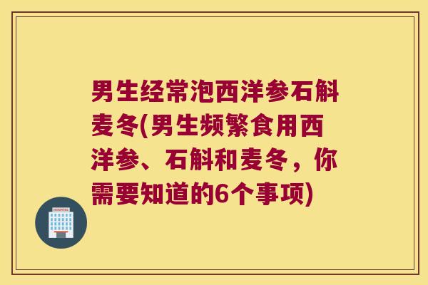 男生经常泡西洋参石斛麦冬(男生频繁食用西洋参、石斛和麦冬，你需要知道的6个事项)