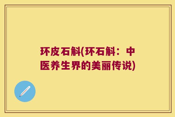 环皮石斛(环石斛:中医养生界的美丽传说) 环皮石斛(环石斛:中医养生界的美丽传说)