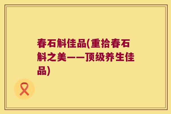 春石斛佳品(重拾春石斛之美——顶级养生佳品)