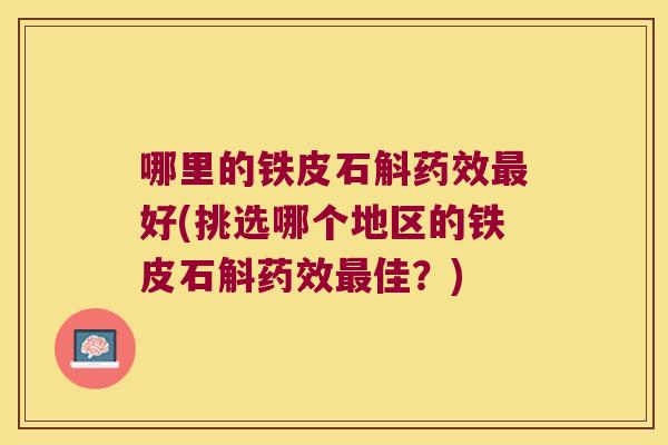 哪里的铁皮石斛好(挑选哪个地区的铁皮石斛佳？)