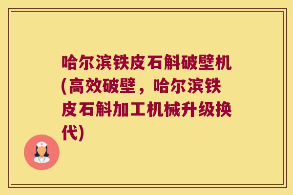 哈尔滨铁皮石斛破壁机(高效破壁，哈尔滨铁皮石斛加工机械升级换代)