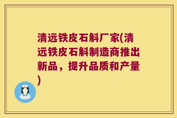 清远铁皮石斛厂家(清远铁皮石斛制造商推出新品，提升品质和产量)