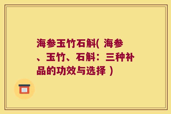 海参玉竹石斛( 海参、玉竹、石斛：三种补品的功效与选择 )