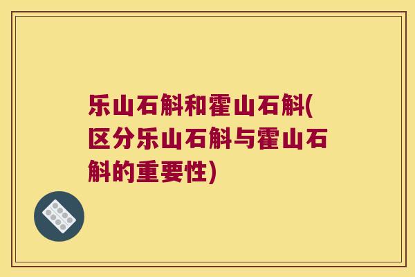 乐山石斛和霍山石斛(区分乐山石斛与霍山石斛的重要性)