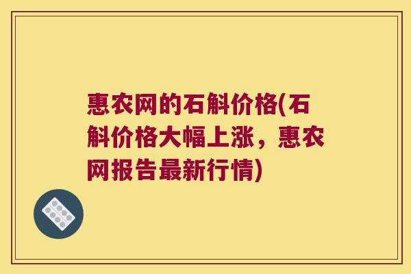 惠农网的石斛价格(石斛价格大幅上涨，惠农网报告新行情)