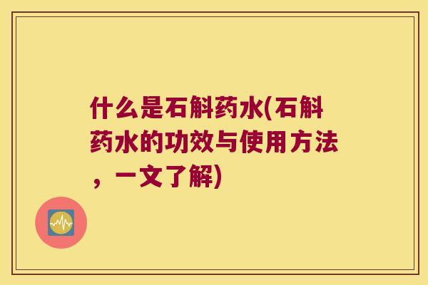 什么是石斛药水(石斛药水的功效与使用方法，一文了解)