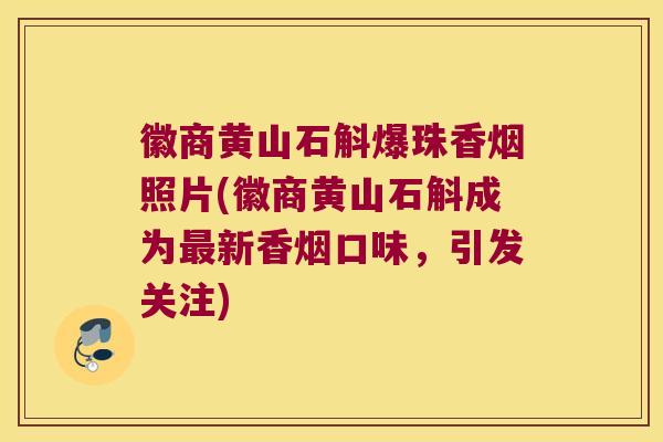 徽商黄山石斛爆珠香烟照片(徽商黄山石斛成为最新香烟口味，引发关注)