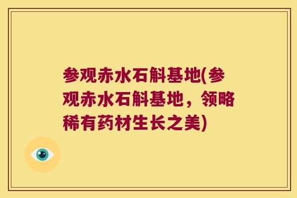 参观赤水石斛基地(参观赤水石斛基地，领略稀有药材生长之美)