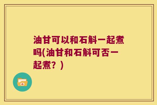 油甘可以和石斛一起煮吗(油甘和石斛可否一起煮？)