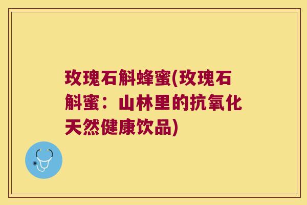 玫瑰石斛蜂蜜(玫瑰石斛蜜：山林里的抗氧化天然健康饮品)