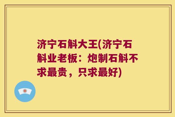 济宁石斛大王(济宁石斛业老板:炮制石斛不求贵,只求好) 济宁石斛大王(济宁石斛业老板:炮制石斛不求贵,只求好)