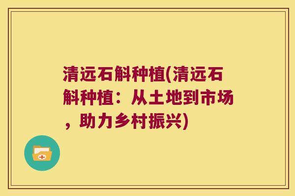 清远石斛种植(清远石斛种植：从土地到市场，助力乡村振兴)
