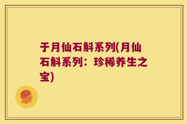 于月仙石斛系列(月仙石斛系列：珍稀养生之宝)
