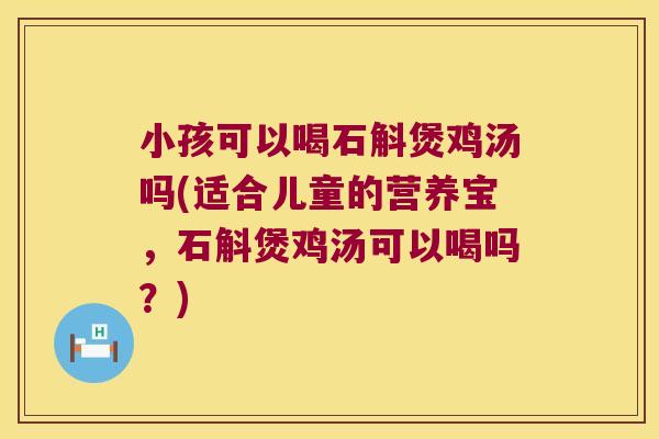 小孩可以喝石斛煲鸡汤吗(适合儿童的营养宝，石斛煲鸡汤可以喝吗？)