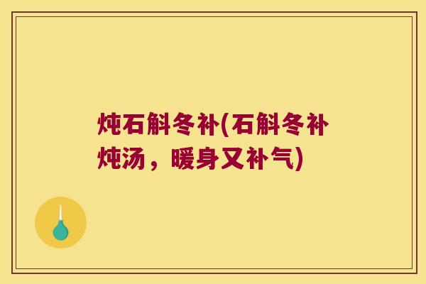 炖石斛冬补(石斛冬补炖汤，暖身又补气)