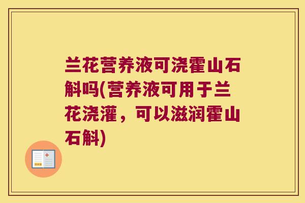 兰花营养液可浇霍山石斛吗(营养液可用于兰花浇灌，可以滋润霍山石斛)