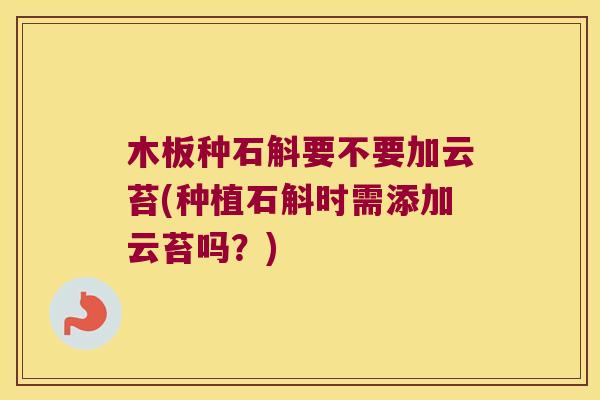 木板种石斛要不要加云苔(种植石斛时需添加云苔吗？)