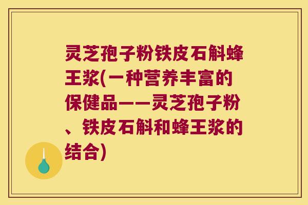 灵芝孢子粉铁皮石斛蜂王浆(一种营养丰富的保健品——灵芝孢子粉、铁皮石斛和蜂王浆的结合)