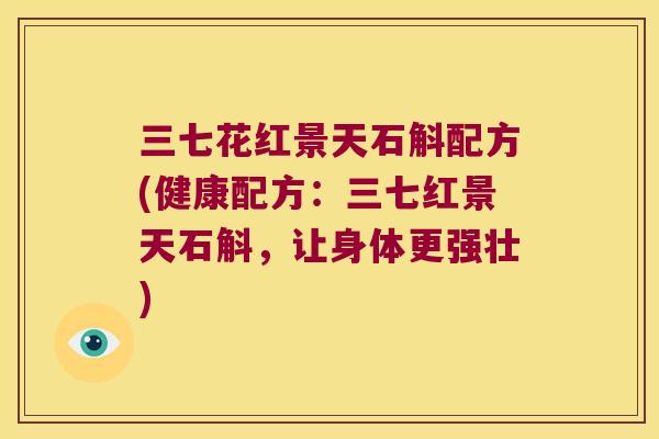 三七花红景天石斛配方(健康配方：三七红景天石斛，让身体更强壮)