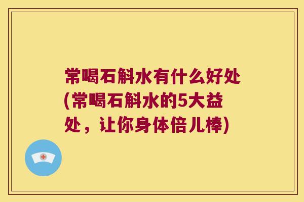 常喝石斛水有什么好处(常喝石斛水的5大益处，让你身体倍儿棒)