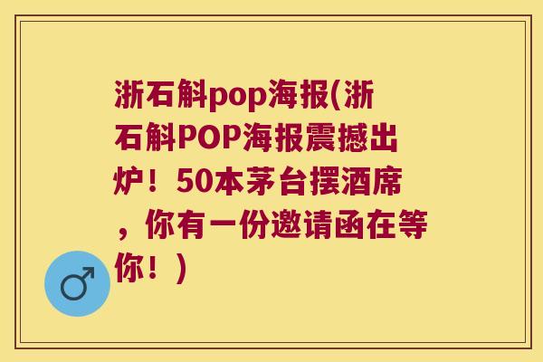 浙石斛pop海报(浙石斛POP海报震撼出炉！50本茅台摆酒席，你有一份邀请函在等你！)