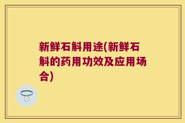 新鲜石斛用途(新鲜石斛的药用功效及应用场合)