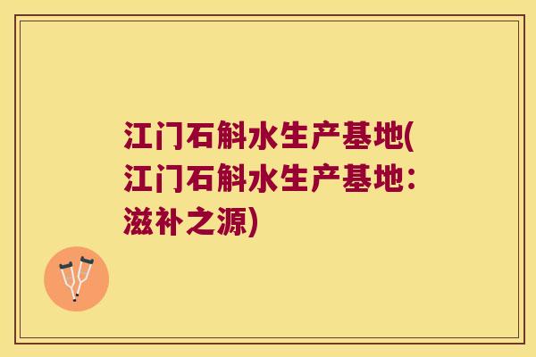 江门石斛水生产基地(江门石斛水生产基地：滋补之源)