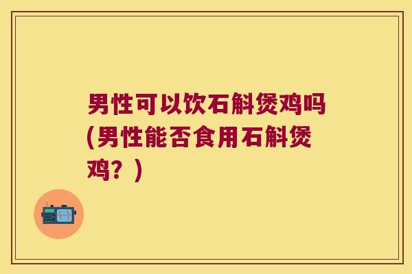 男性可以饮石斛煲鸡吗(男性能否食用石斛煲鸡？)