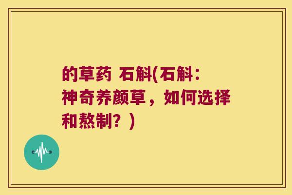 的草药 石斛(石斛：神奇养颜草，如何选择和熬制？)