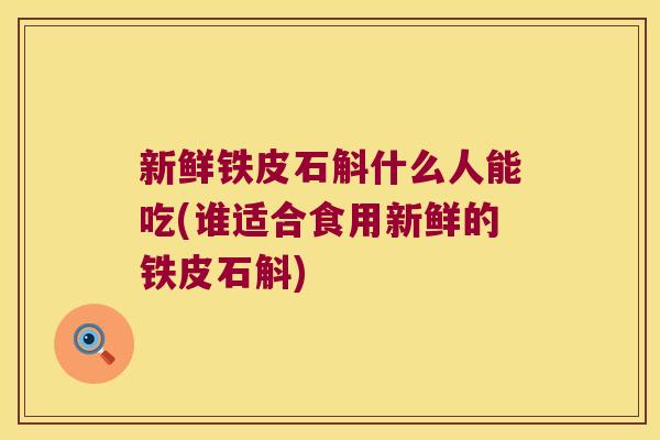新鲜铁皮石斛什么人能吃(谁适合食用新鲜的铁皮石斛)
