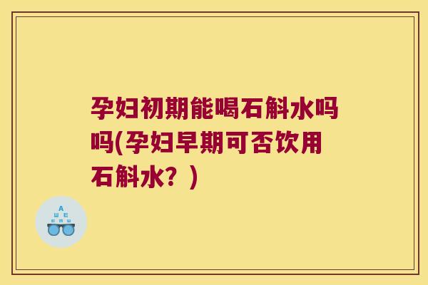 孕妇初期能喝石斛水吗吗(孕妇早期可否饮用石斛水？)