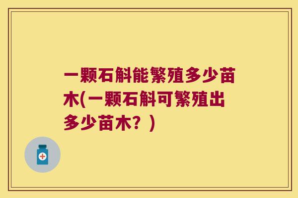 一颗石斛能繁殖多少苗木(一颗石斛可繁殖出多少苗木?) 一颗石斛能繁殖多少苗木(一颗石斛可繁殖出多少苗木?)