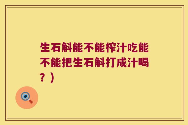 生石斛能不能榨汁吃能不能把生石斛打成汁喝？)