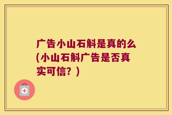 广告小山石斛是真的么(小山石斛广告是否真实可信？)