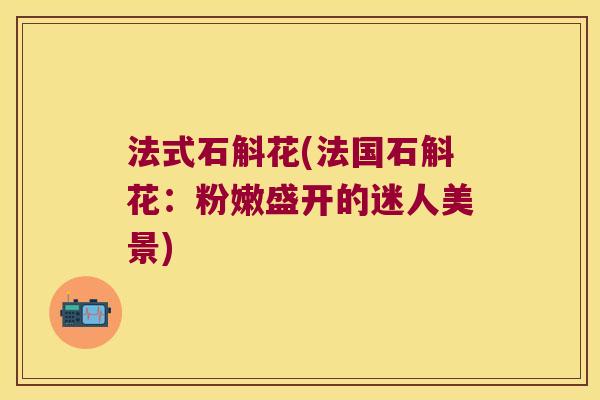 法式石斛花(法国石斛花：粉嫩盛开的迷人美景)