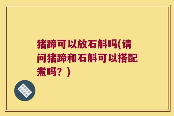 猪蹄可以放石斛吗(请问猪蹄和石斛可以搭配煮吗？)