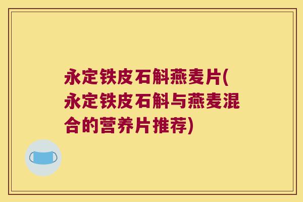 永定铁皮石斛燕麦片(永定铁皮石斛与燕麦混合的营养片推荐)