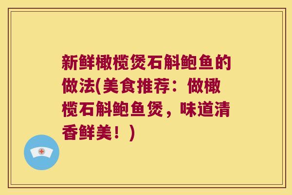 新鲜橄榄煲石斛鲍鱼的做法(美食推荐:做橄榄石斛鲍鱼煲,味道清香鲜美!) 新鲜橄榄煲石斛鲍鱼的做法(美食推荐:做橄榄石斛鲍鱼煲,味道清香鲜美!)