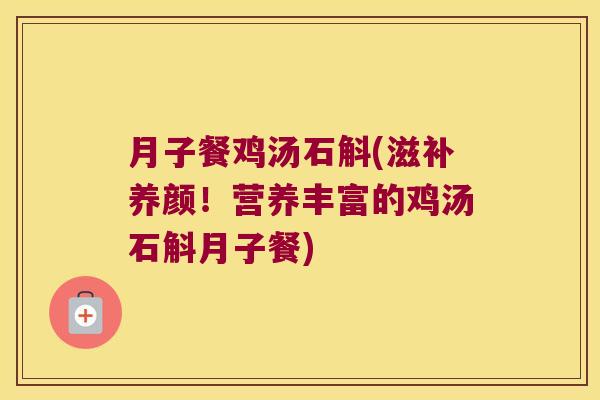月子餐鸡汤石斛(滋补养颜！营养丰富的鸡汤石斛月子餐)