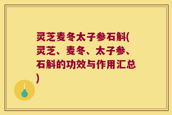 灵芝麦冬太子参石斛(灵芝、麦冬、太子参、石斛的功效与作用汇总)