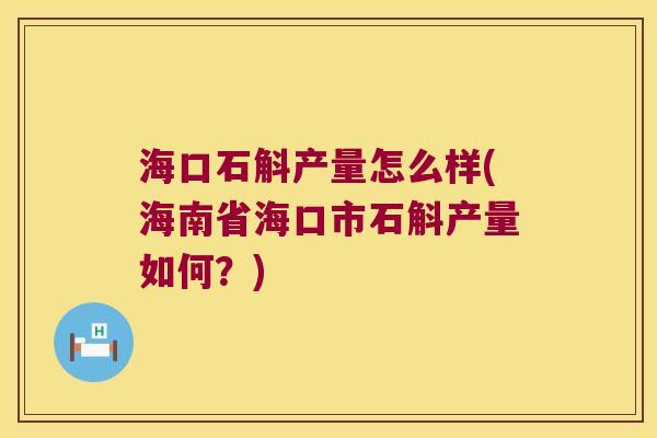 海口石斛产量怎么样(海南省海口市石斛产量如何?) 海口石斛产量怎么样(海南省海口市石斛产量如何?)