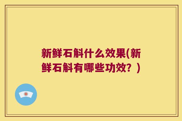 新鲜石斛什么效果(新鲜石斛有哪些功效？)