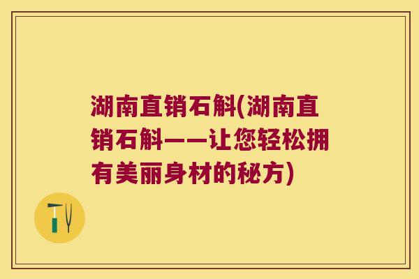 湖南直销石斛(湖南直销石斛——让您轻松拥有美丽身材的秘方)