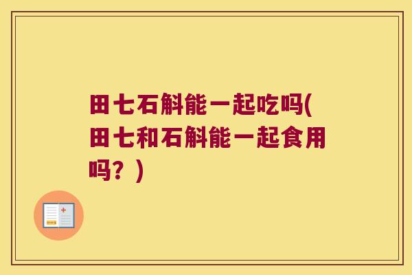 田七石斛能一起吃吗(田七和石斛能一起食用吗？)