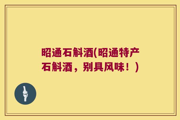 昭通石斛酒(昭通特产石斛酒，别具风味！)