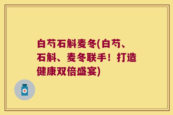白芍石斛麦冬(白芍、石斛、麦冬联手！打造健康双倍盛宴)