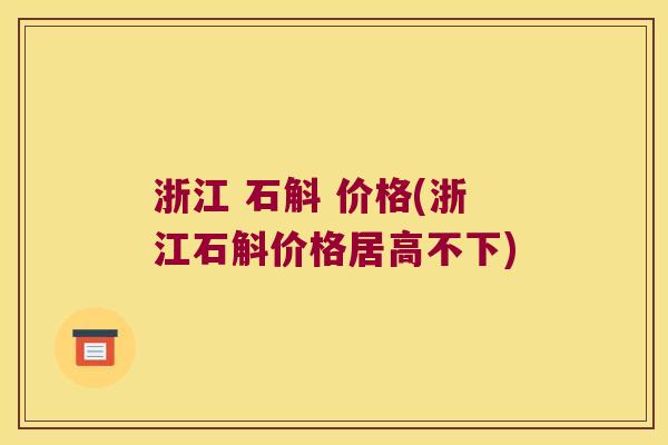 浙江 石斛 价格(浙江石斛价格居高不下)