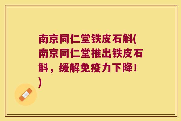 南京同仁堂铁皮石斛(南京同仁堂推出铁皮石斛，缓解力下降！)
