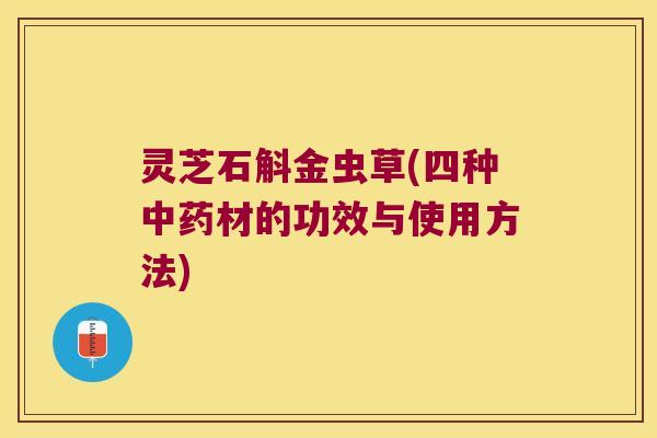 灵芝石斛金虫草(四种中药材的功效与使用方法)