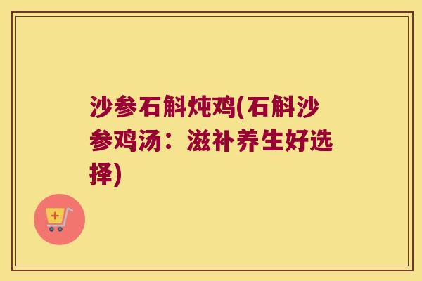沙参石斛炖鸡(石斛沙参鸡汤：滋补养生好选择)